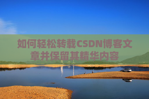 如何轻松转载CSDN博客文章并保留其精华内容